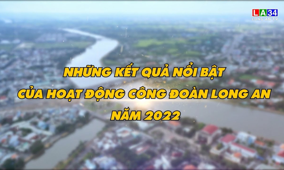 Lao động & C&ocirc;ng đo&agrave;n: Những hoạt động nổi bật của C&ocirc;ng đo&agrave;n tỉnh Long An năm 2022