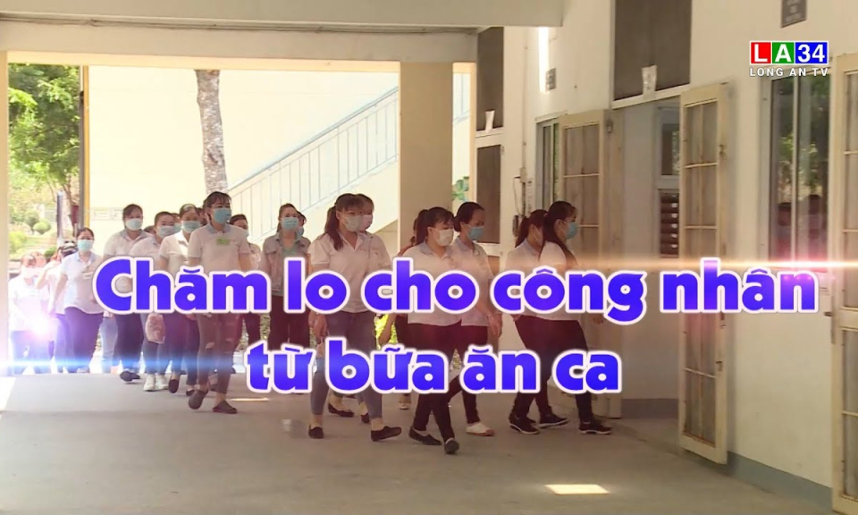 Lao động & C&ocirc;ng đo&agrave;n: Chăm lo cho c&ocirc;ng nh&acirc;n từ bữa ăn ca