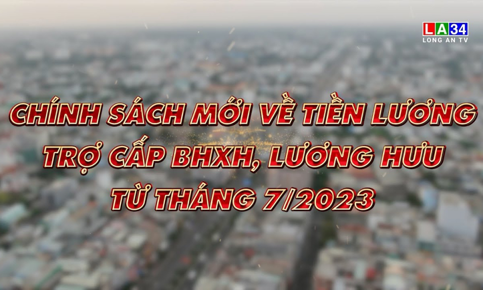 Chuy&ecirc;n đề Ph&aacute;p luật: Ch&iacute;nh s&aacute;ch tiền lương, trợ cấp BHXH, lương hưu từ th&aacute;ng 7/2023
