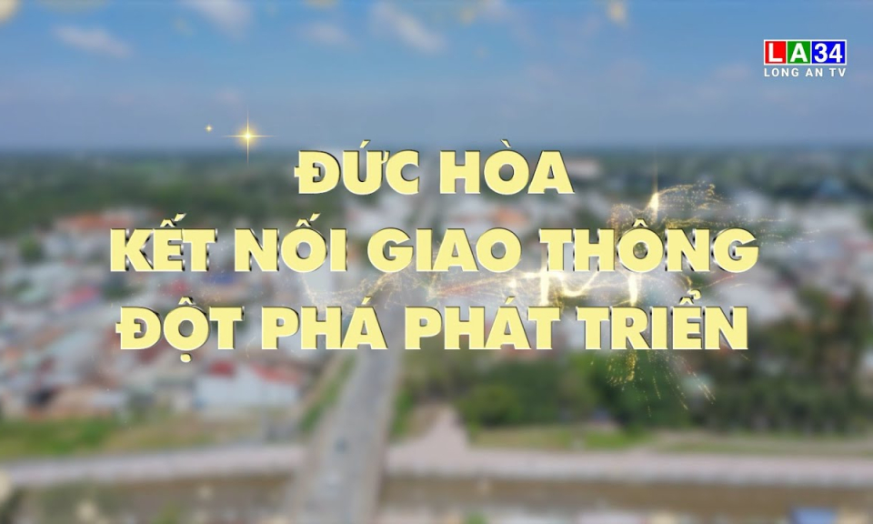 Kết nối & Ph&aacute;t triển: Đức H&ograve;a - Kết nối giao th&ocirc;ng, đột ph&aacute; ph&aacute;t triển