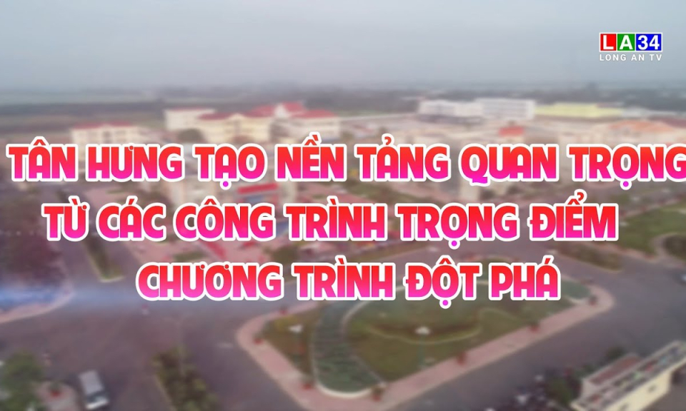 Kết nối - Ph&aacute;t triển: T&acirc;n Hưng tạo nền tảng quan trọng từ c&aacute;c c&ocirc;ng tr&igrave;nh trọng điểm, chương tr&igrave;nh đột ph&aacute;
