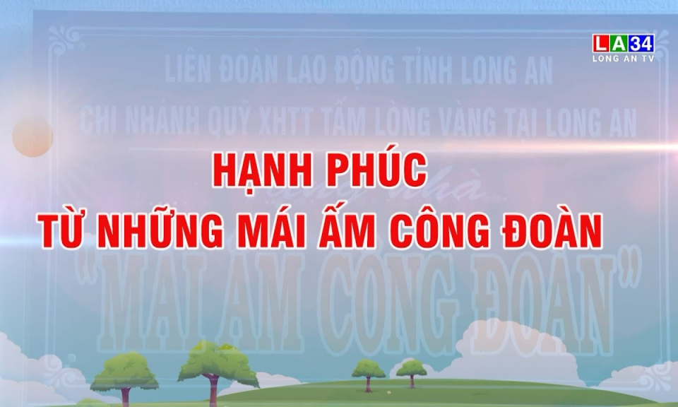 Lao động & C&ocirc;ng đo&agrave;n: Hạnh ph&uacute;c từ những m&aacute;i ấm C&ocirc;ng đo&agrave;n