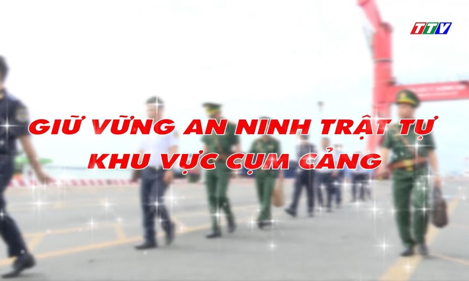 V&igrave; chủ quyền an ninh bi&ecirc;n giới: Giữ vững an ninh trật tự khu vực cụm cảng