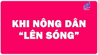 Khi n&ocirc;ng d&acirc;n " l&ecirc;n s&oacute;ng"