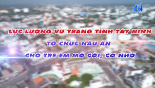 Lực lượng vũ trang tỉnh T&acirc;y Ninh tổ chức nấu ăn cho trẻ em mồ c&ocirc;i, cơ nhỡ