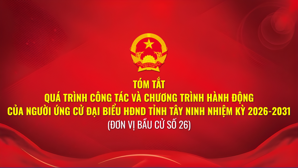 T&oacute;m tắt qu&aacute; tr&igrave;nh c&ocirc;ng t&aacute;c v&agrave; chương tr&igrave;nh h&agrave;nh động của người ứng cử đại biểu HĐND tỉnh T&acirc;y Ninh nhiệm kỳ 2026-2031 (Đơn vị bầu cử số 26)